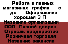 Работа в пивных магазинах, график 7/7 с 10 до 22. Оформление, хорошая З/П. › Название организации ­ ООО “Пивной дворик“ › Отрасль предприятия ­ Розничная торговля › Название вакансии ­ Продавец-кассир › Место работы ­ Старый Оскол › Подчинение ­ Управляющей - Белгородская обл., Старооскольский р-н, Старый Оскол г. Работа » Вакансии   